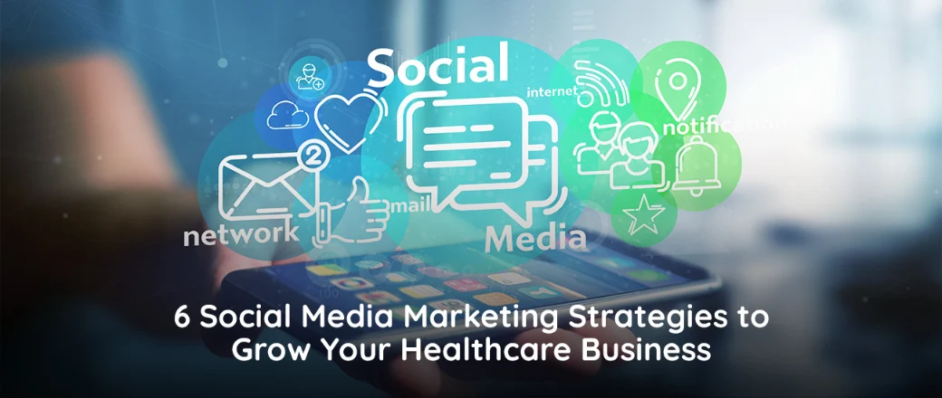 6 Social Media Marketing Strategies to Grow Your Healthcare Business